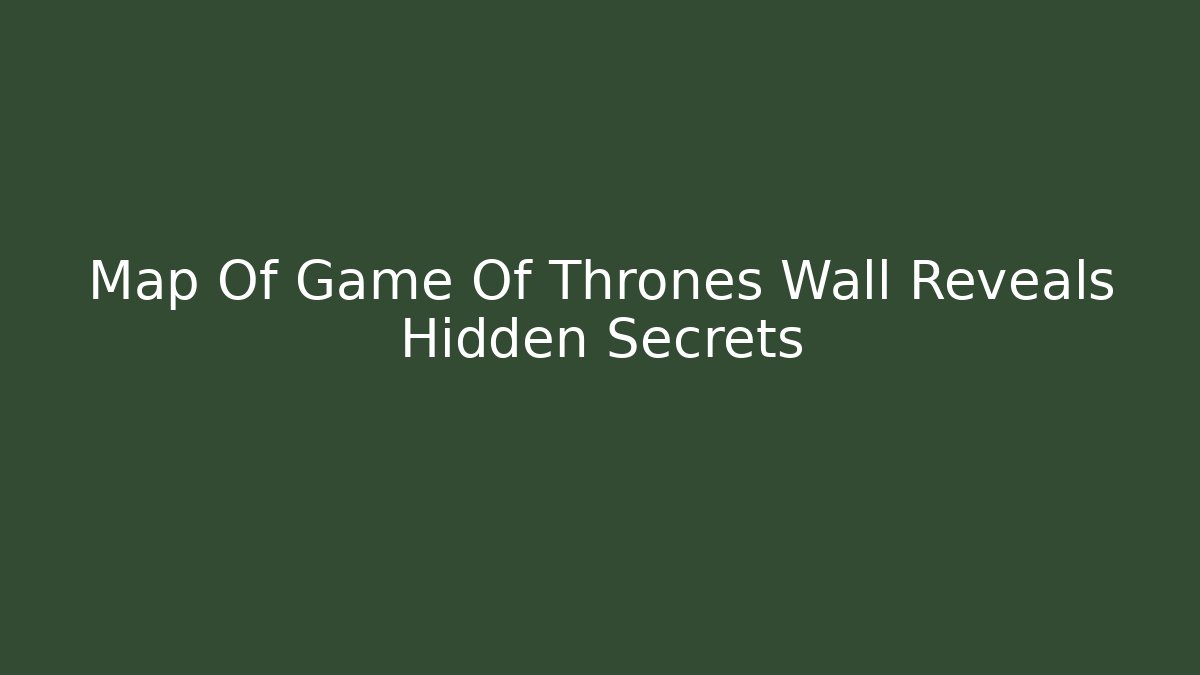 Map Of Game Of Thrones Wall Reveals Hidden Secrets