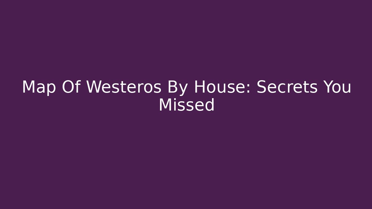 Map Of Westeros By House: Secrets You Missed