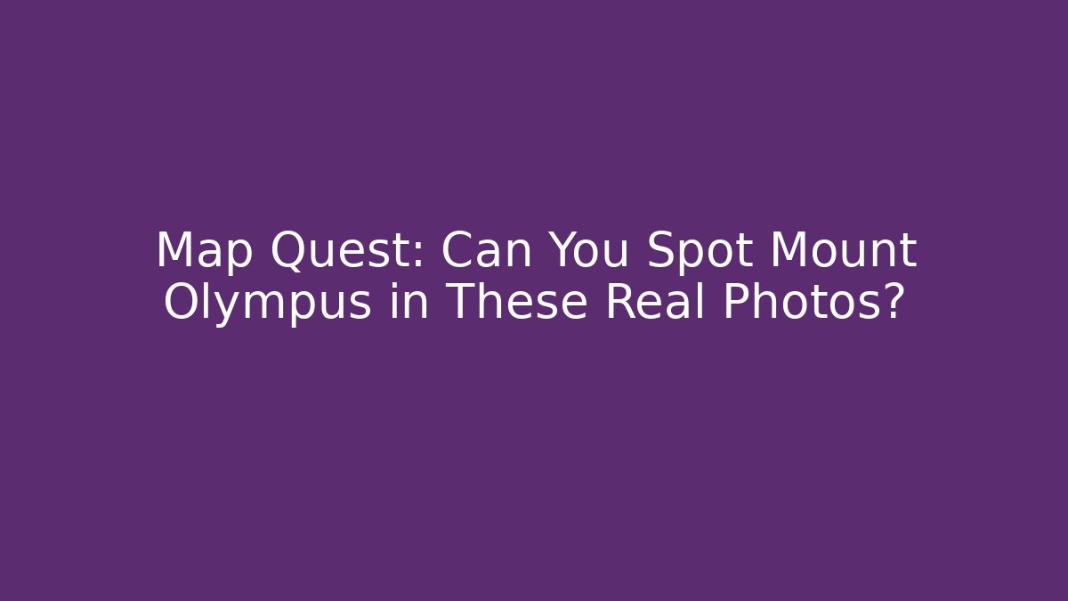 Map Quest: Can You Spot Mount Olympus in These Real Photos?