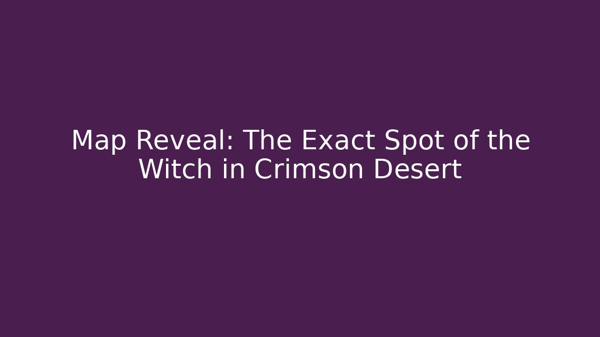 Map Reveal: The Exact Spot of the Witch in Crimson Desert