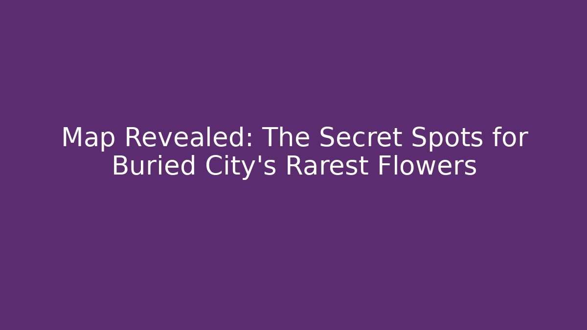 Map Revealed: The Secret Spots for Buried City's Rarest Flowers