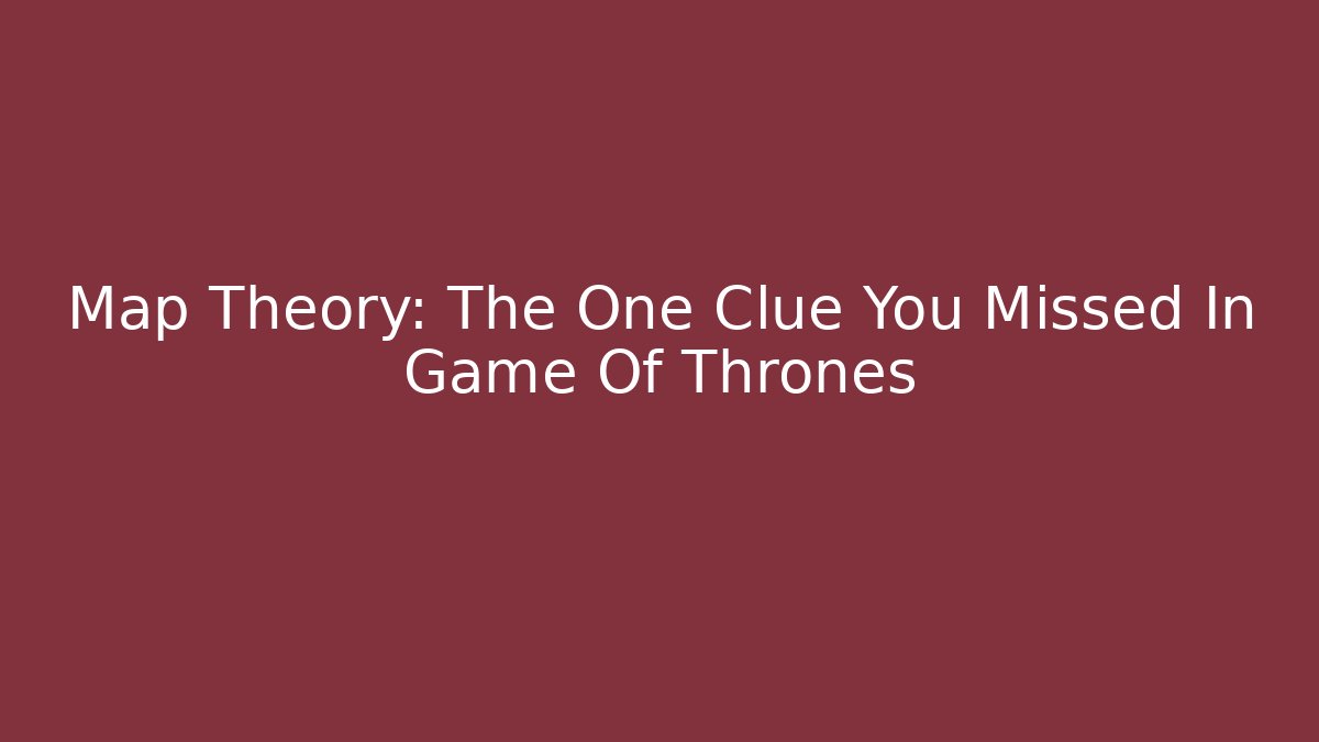 Map Theory: The One Clue You Missed In Game Of Thrones