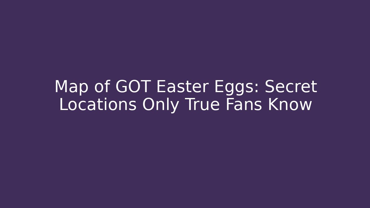 Map of GOT Easter Eggs: Secret Locations Only True Fans Know