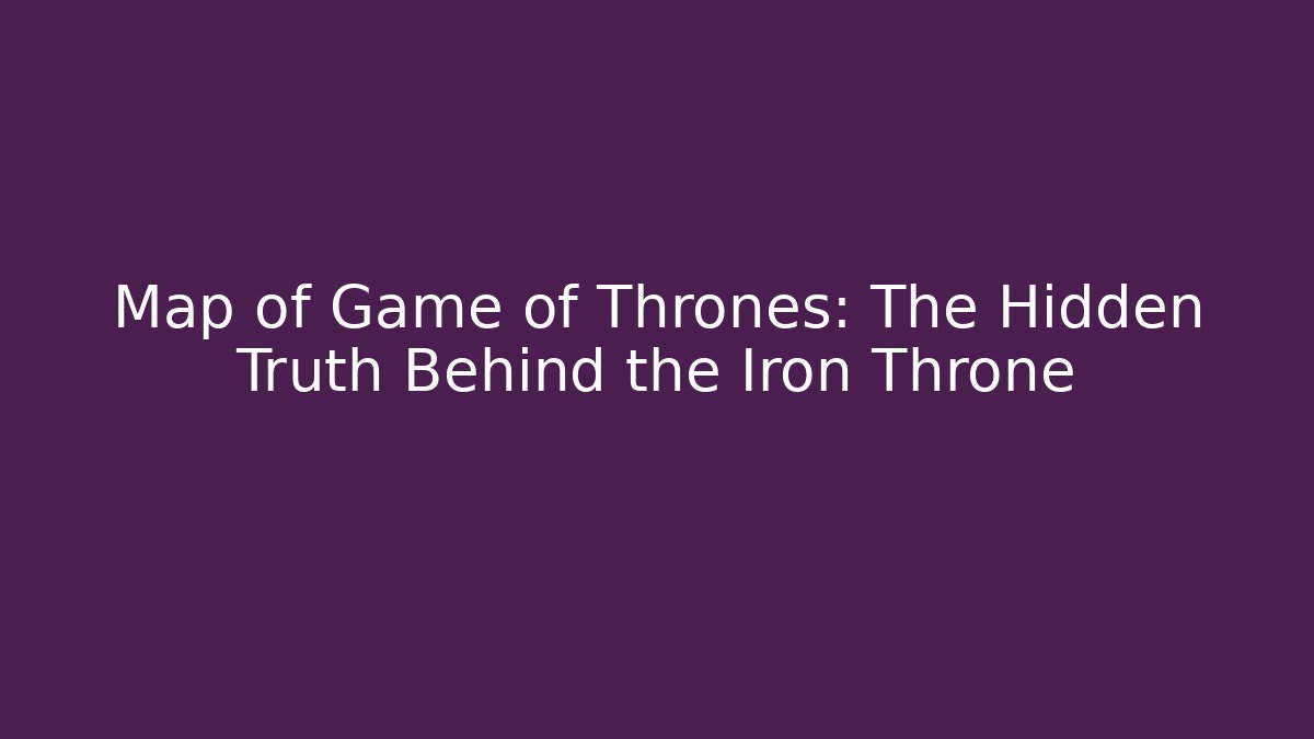 Map of Game of Thrones: The Hidden Truth Behind the Iron Throne