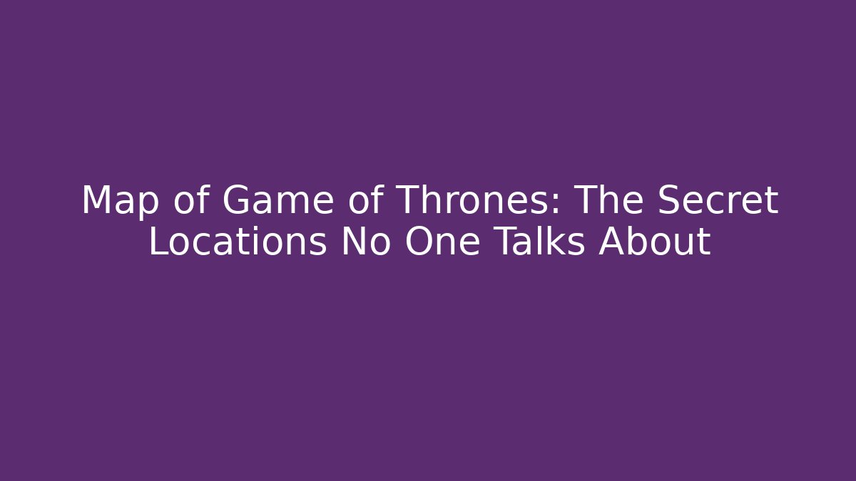 Map of Game of Thrones: The Secret Locations No One Talks About