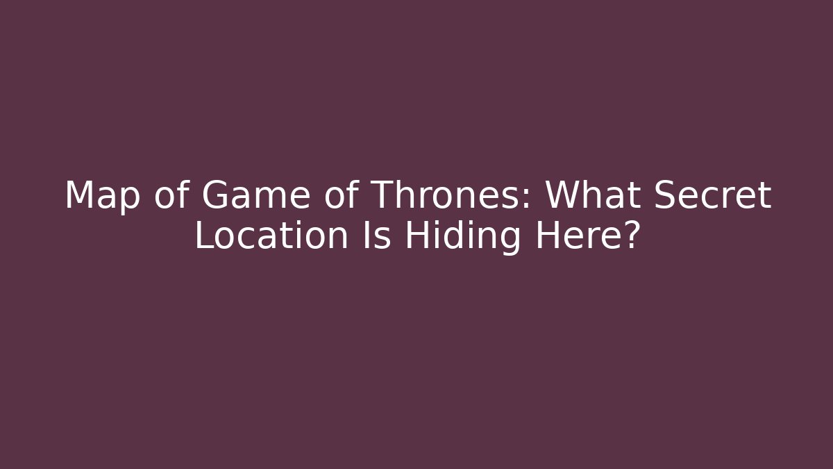 Map of Game of Thrones: What Secret Location Is Hiding Here?