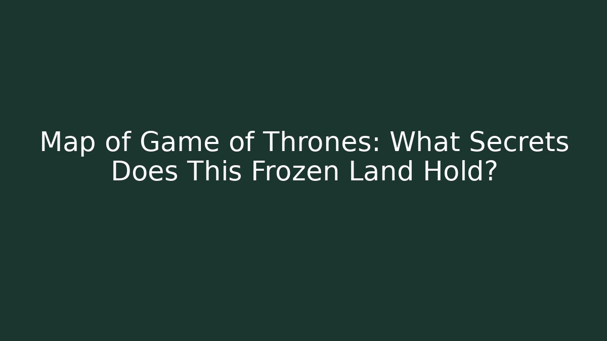 Map of Game of Thrones: What Secrets Does This Frozen Land Hold?