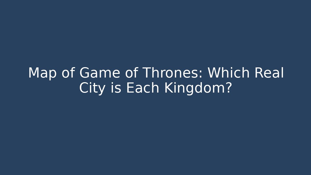 Map of Game of Thrones: Which Real City is Each Kingdom?