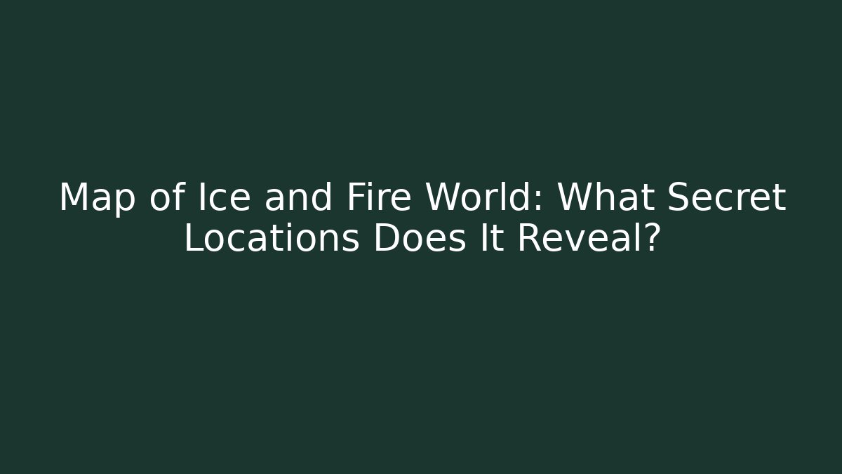 Map of Ice and Fire World: What Secret Locations Does It Reveal?