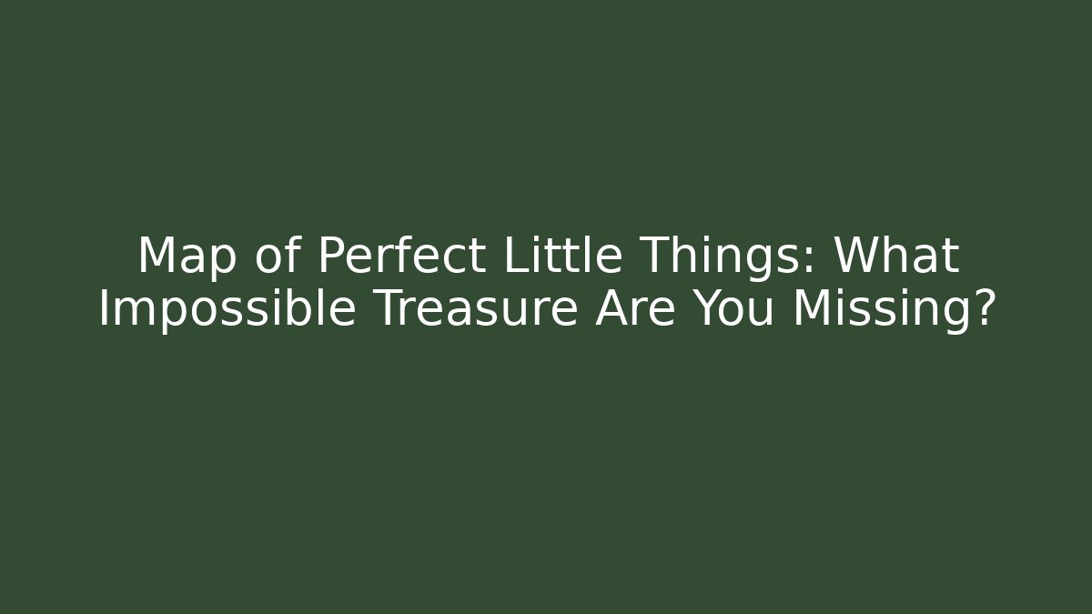 Map of Perfect Little Things: What Impossible Treasure Are You Missing?