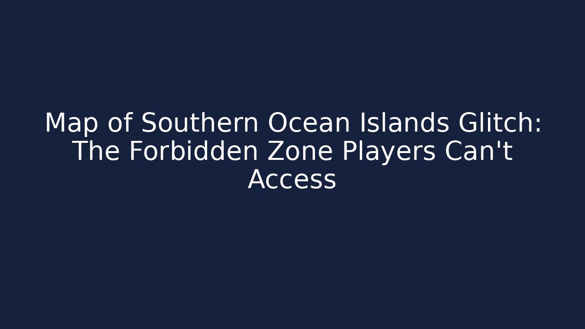 Map of Southern Ocean Islands Glitch: The Forbidden Zone Players Can't Access