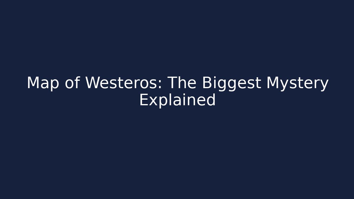Map of Westeros: The Biggest Mystery Explained