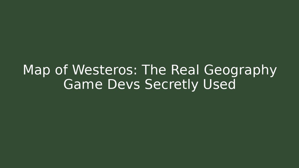 Map of Westeros: The Real Geography Game Devs Secretly Used