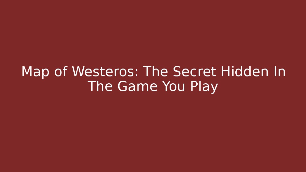 Map of Westeros: The Secret Hidden In The Game You Play