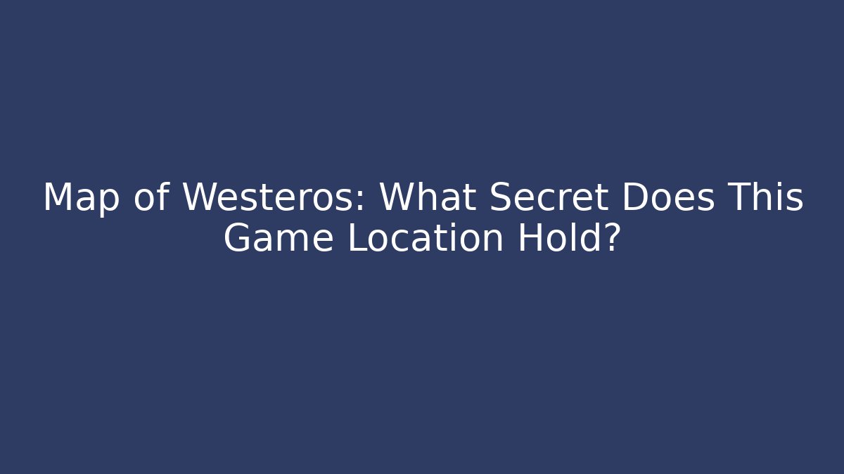 Map of Westeros: What Secret Does This Game Location Hold?