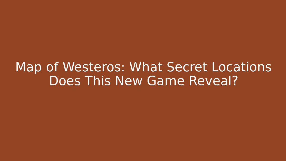Map of Westeros: What Secret Locations Does This New Game Reveal?