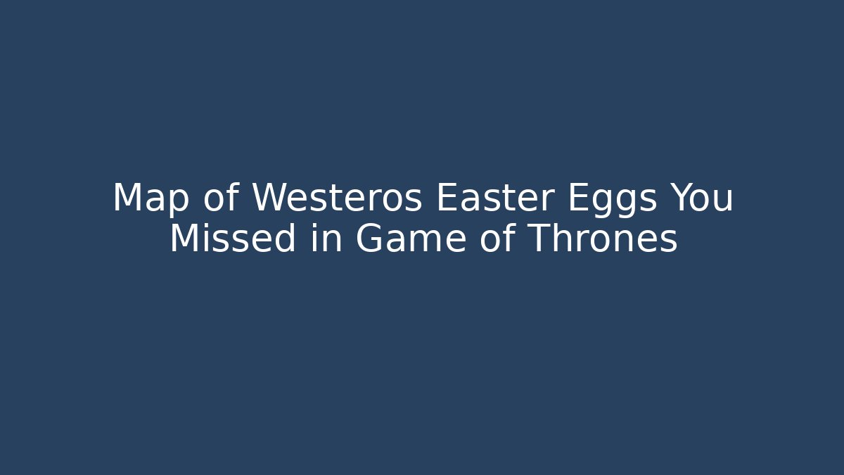 Map of Westeros Easter Eggs You Missed in Game of Thrones