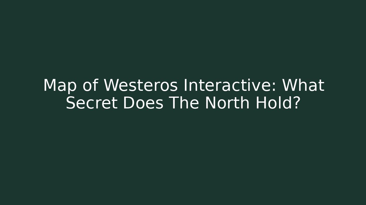 Map of Westeros Interactive: What Secret Does The North Hold?