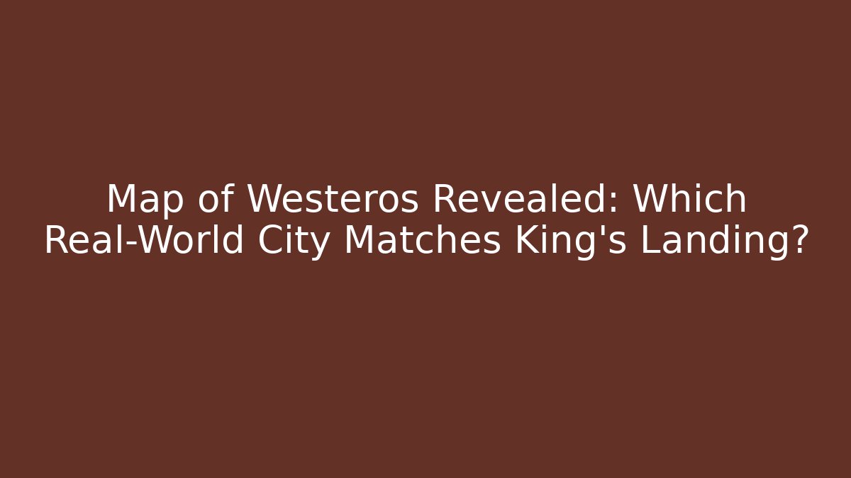 Map of Westeros Revealed: Which Real-World City Matches King's Landing?