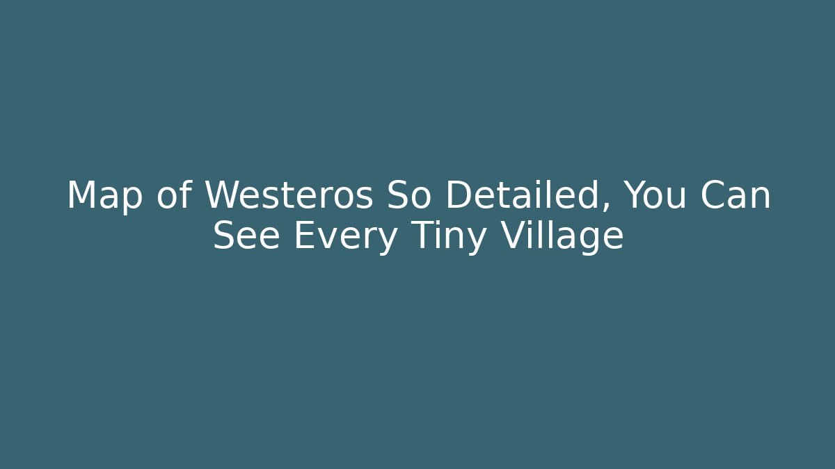 Map of Westeros So Detailed, You Can See Every Tiny Village