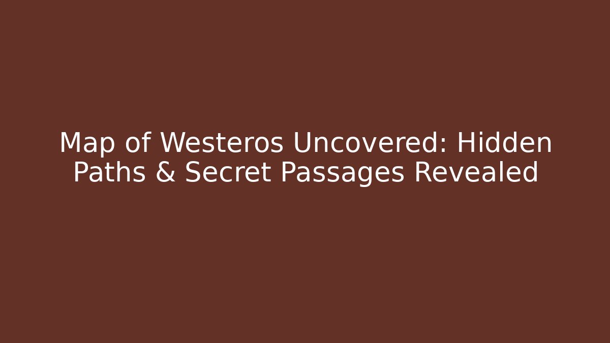 Map of Westeros Uncovered: Hidden Paths & Secret Passages Revealed