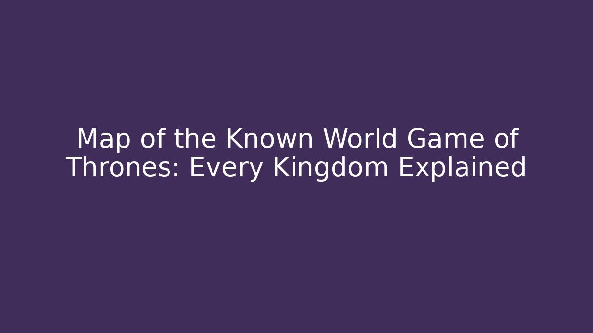 Map of the Known World Game of Thrones: Every Kingdom Explained