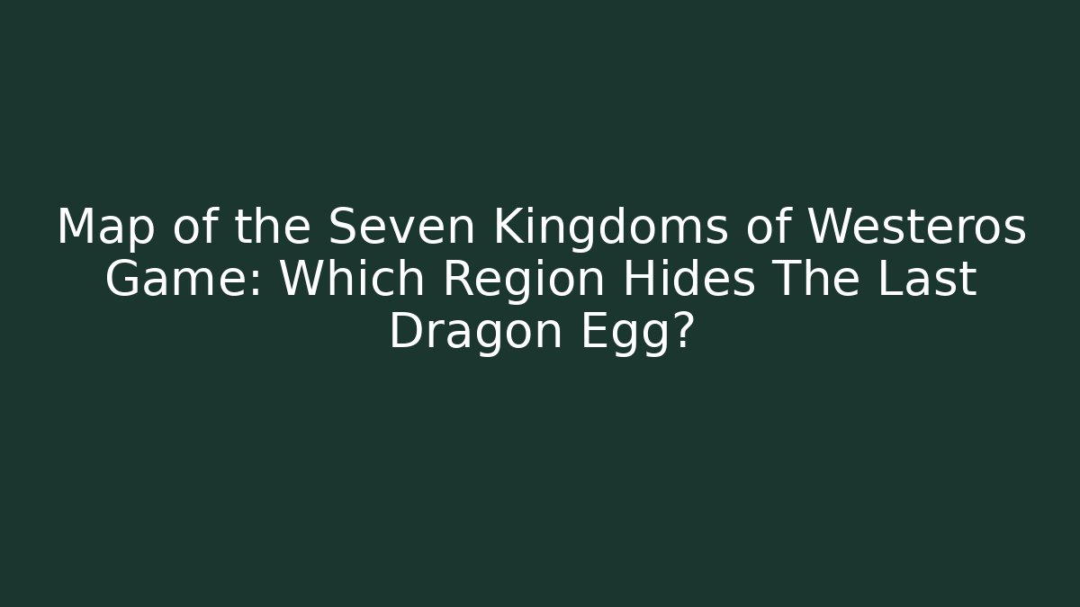 Map of the Seven Kingdoms of Westeros Game: Which Region Hides The Last Dragon Egg?