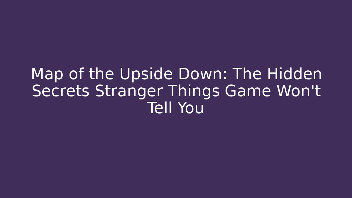Map of the Upside Down: The Hidden Secrets Stranger Things Game Won’t Tell You
