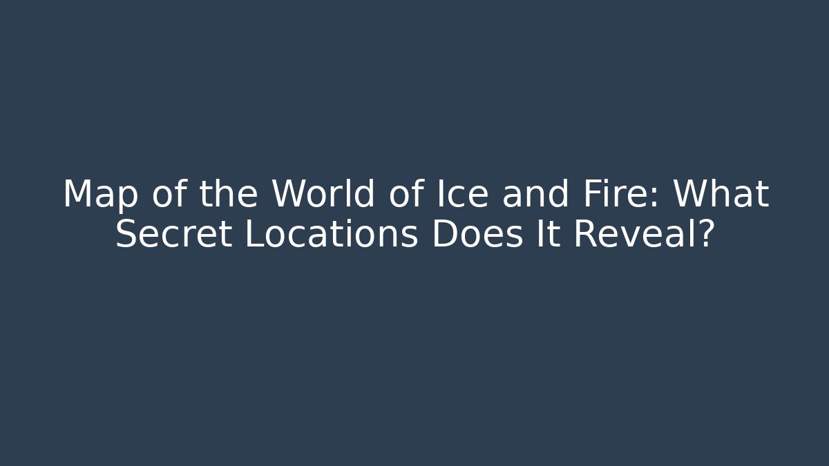 Map of the World of Ice and Fire: What Secret Locations Does It Reveal?