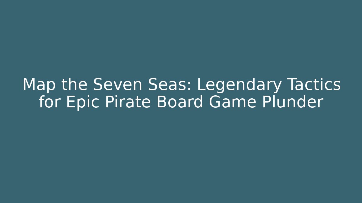 Map the Seven Seas: Legendary Tactics for Epic Pirate Board Game Plunder - Critter Realm