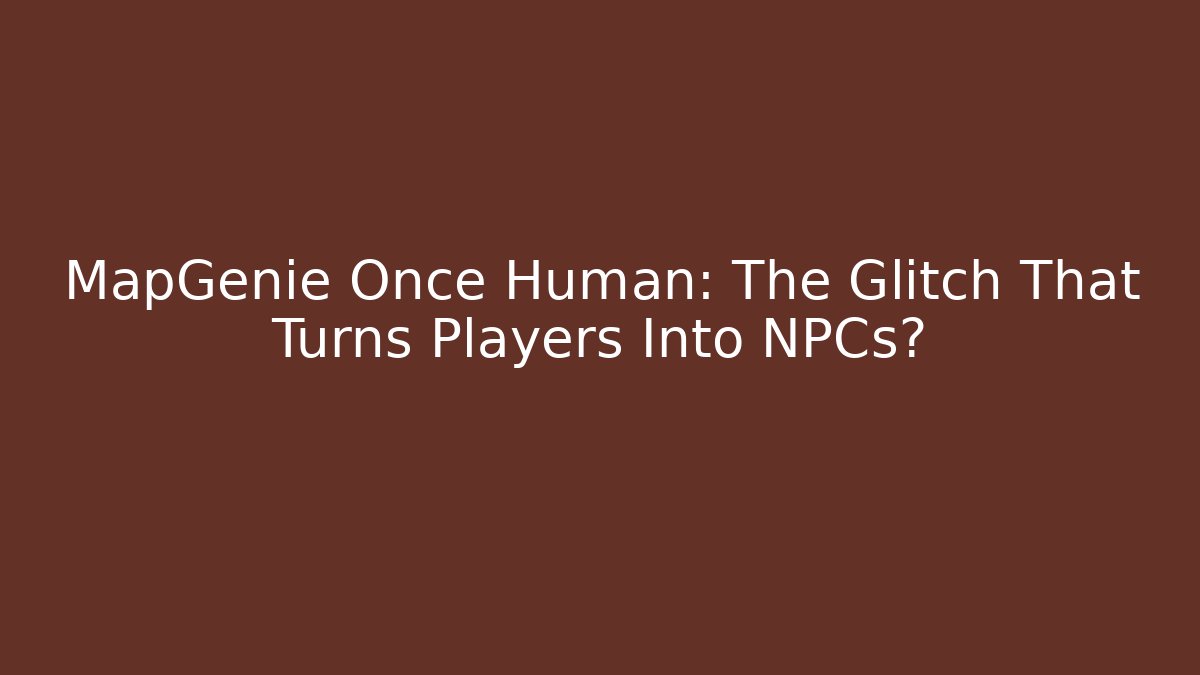 MapGenie Once Human: The Glitch That Turns Players Into NPCs?