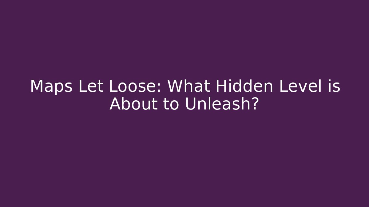 Maps Let Loose: What Hidden Level is About to Unleash?