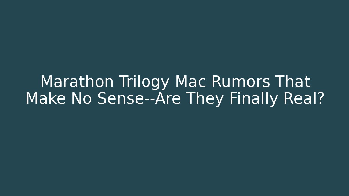 Marathon Trilogy Mac Rumors That Make No Sense—Are They Finally Real?
