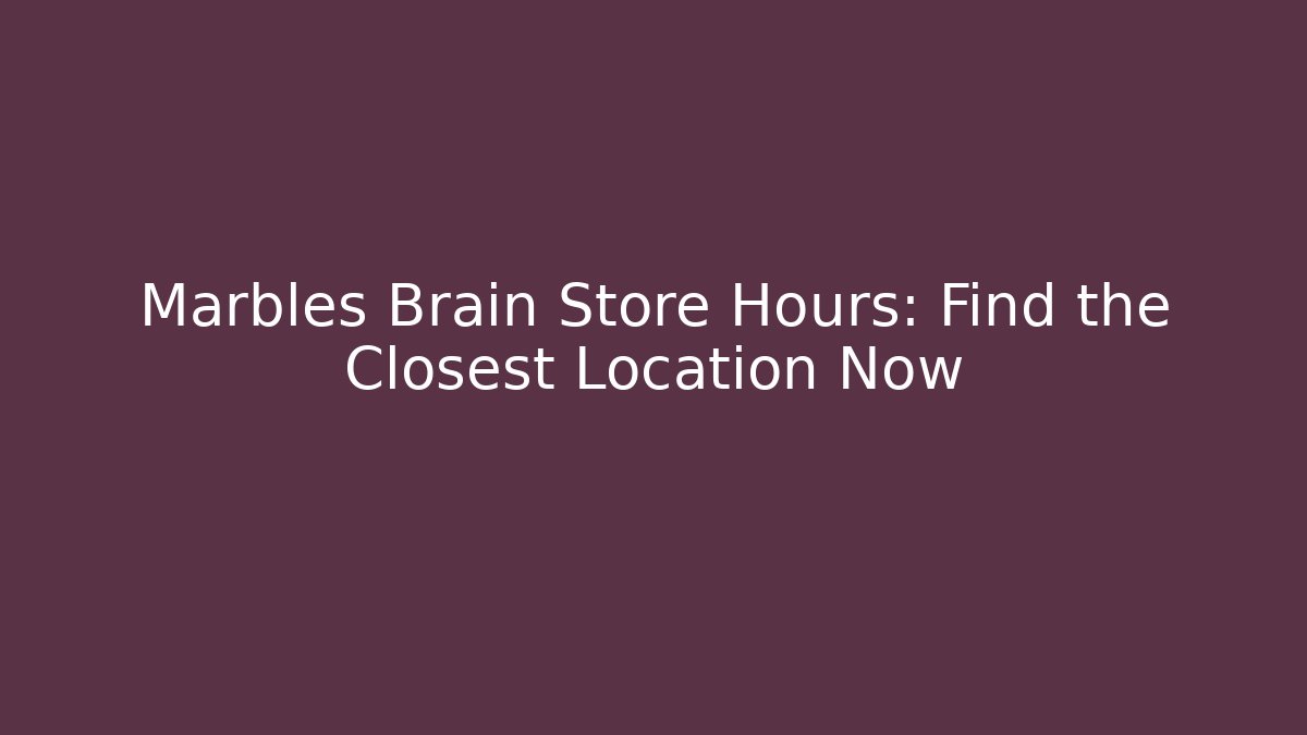 Marbles Brain Store Hours: Find the Closest Location Now - Critter Realm
