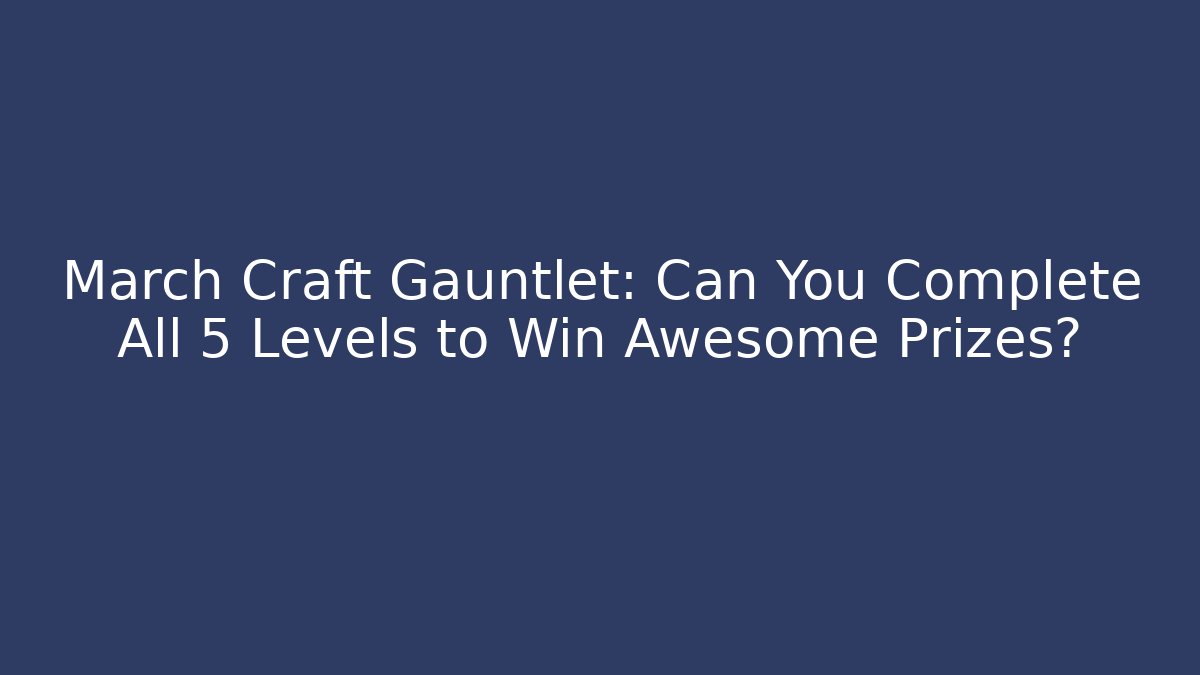 March Craft Gauntlet: Can You Complete All 5 Levels to Win Awesome Prizes?