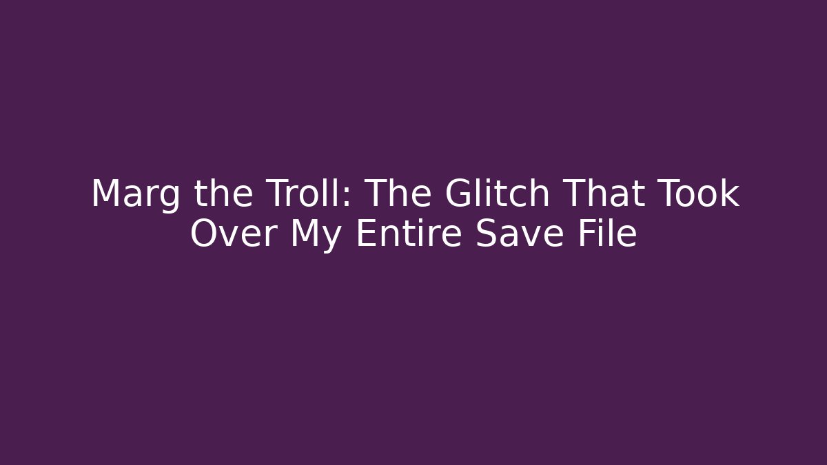 Marg the Troll: The Glitch That Took Over My Entire Save File