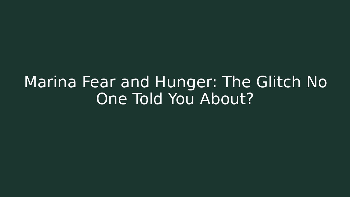 Marina Fear and Hunger: The Glitch No One Told You About?