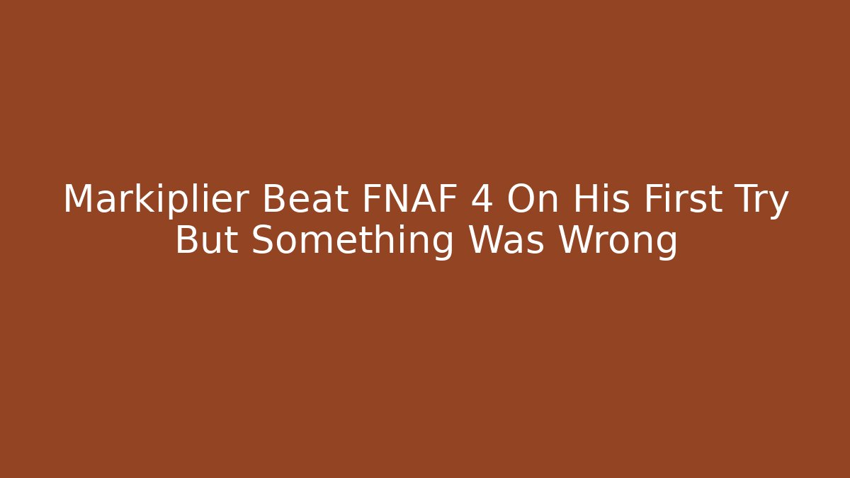 Markiplier Beat FNAF 4 On His First Try But Something Was Wrong