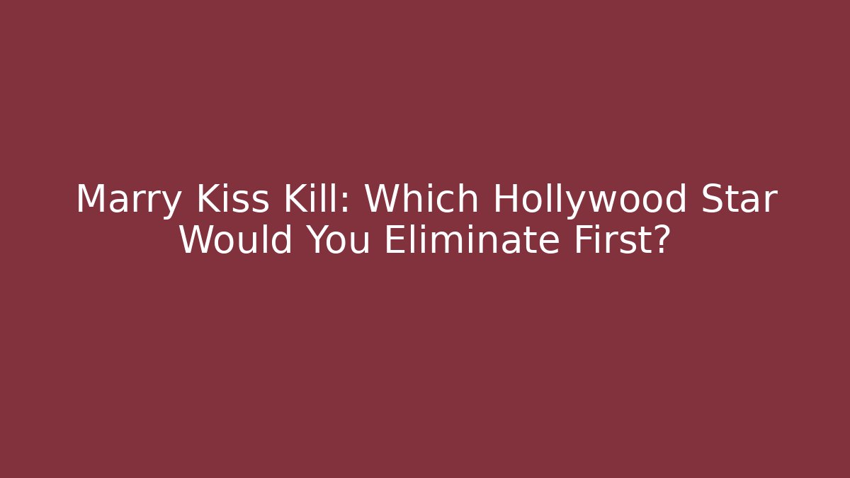 Marry Kiss Kill: Which Hollywood Star Would You Eliminate First?