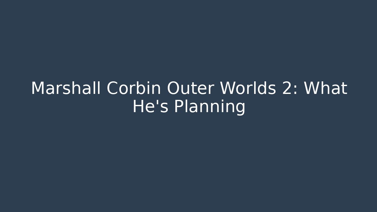 Marshall Corbin Outer Worlds 2: What He’s Planning
