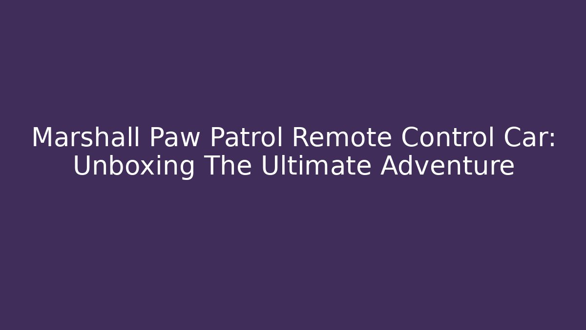 Marshall Paw Patrol Remote Control Car: Unboxing The Ultimate Adventure