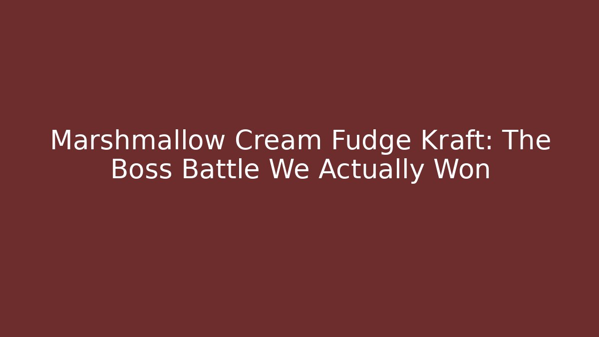 Marshmallow Cream Fudge Kraft: The Boss Battle We Actually Won