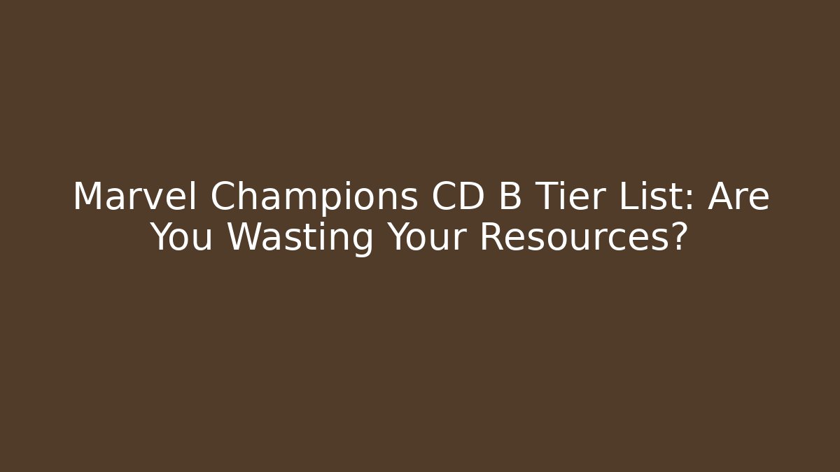 Marvel Champions CD B Tier List: Are You Wasting Your Resources?