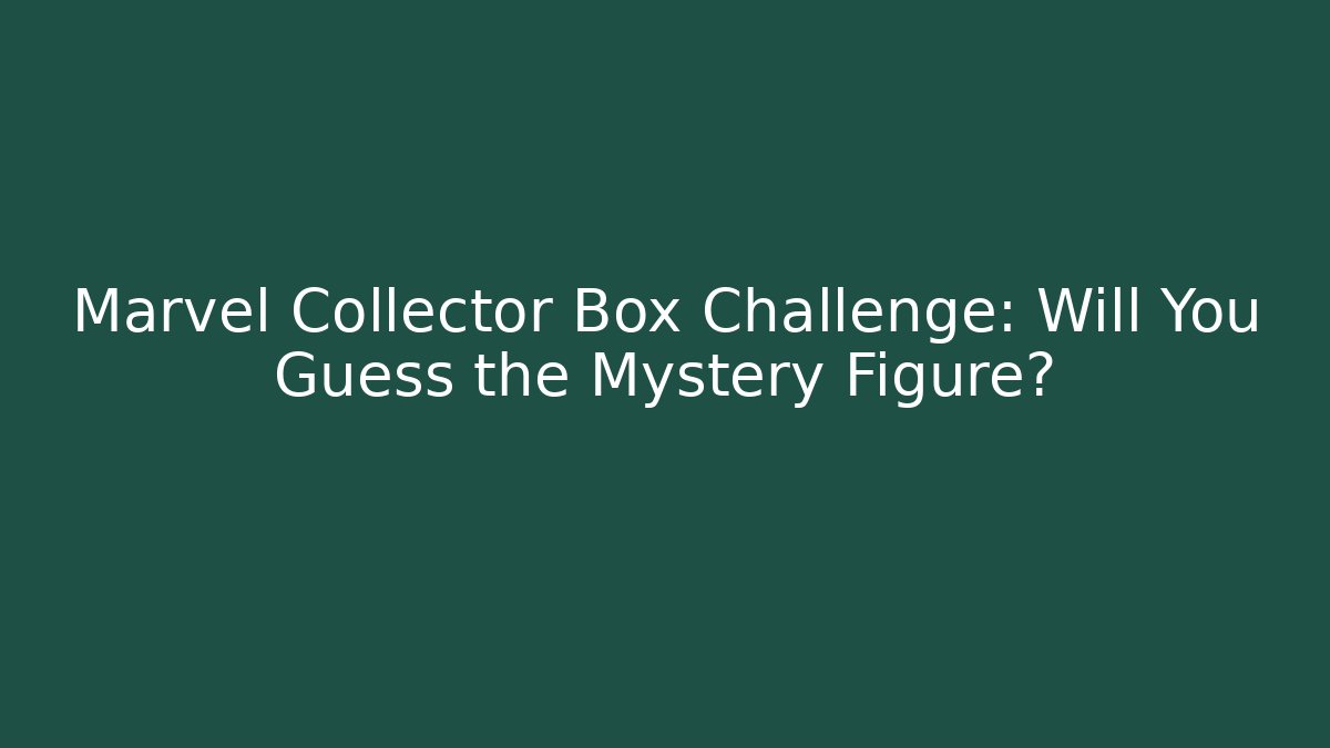 Marvel Collector Box Challenge: Will You Guess the Mystery Figure?