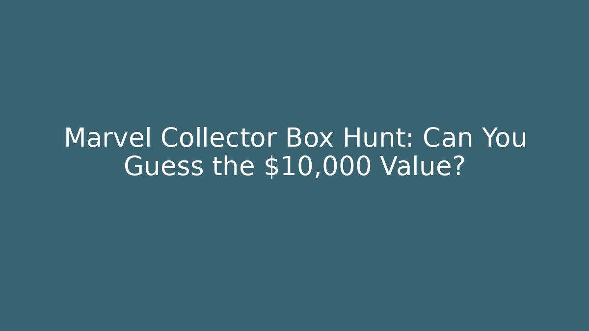 Marvel Collector Box Hunt: Can You Guess the $10,000 Value?