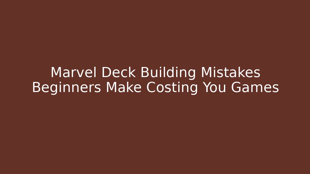 Marvel Deck Building Mistakes Beginners Make Costing You Games