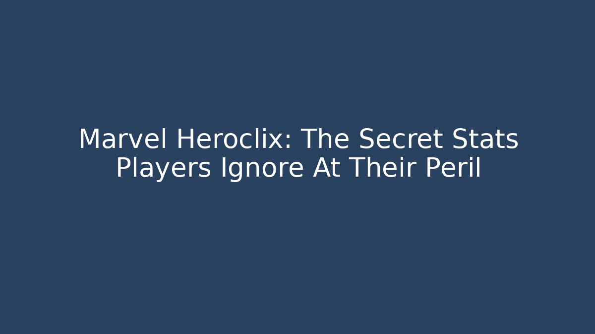 Marvel Heroclix: The Secret Stats Players Ignore At Their Peril