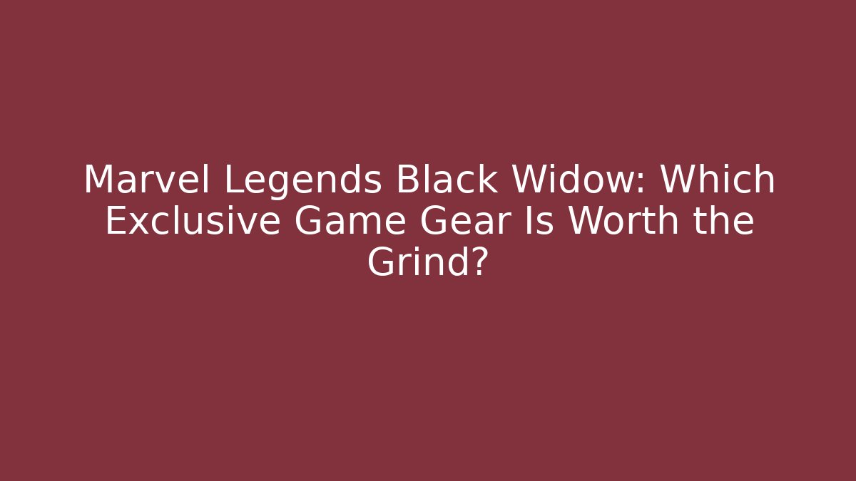 Marvel Legends Black Widow: Which Exclusive Game Gear Is Worth the Grind?