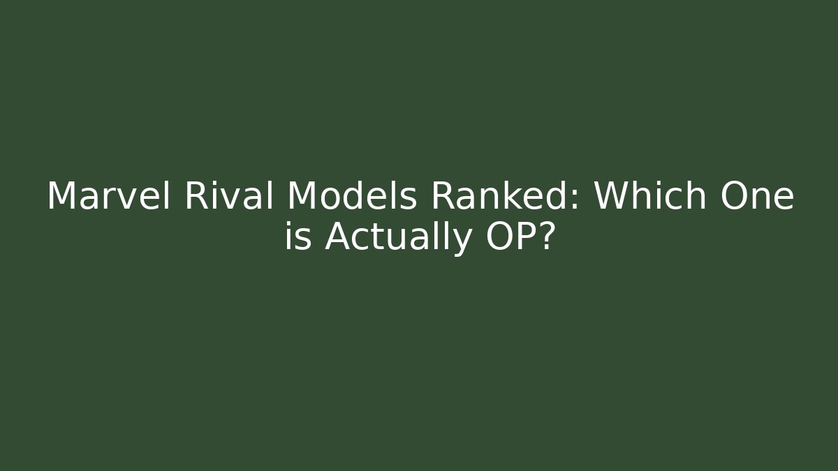 Marvel Rival Models Ranked: Which One is Actually OP?