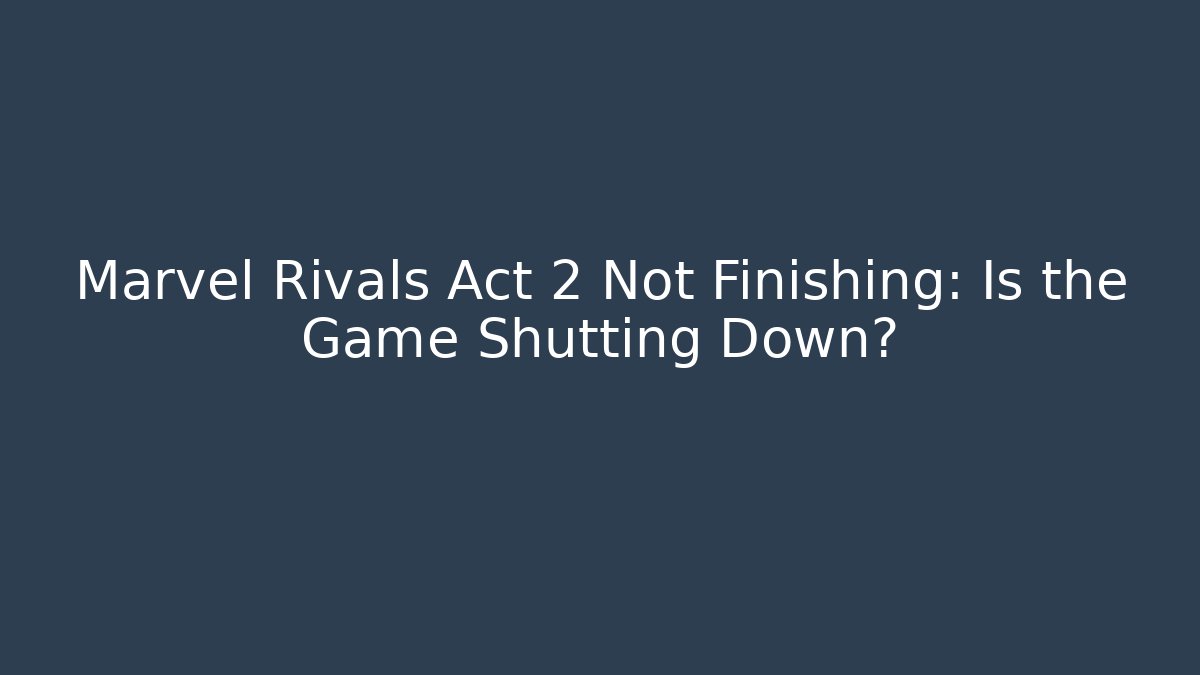 Marvel Rivals Act 2 Not Finishing: Is the Game Shutting Down?